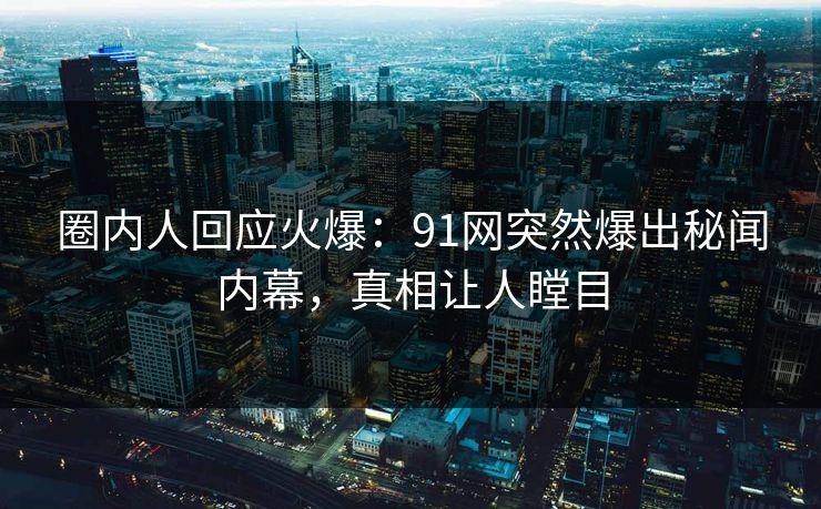 圈内人回应火爆：91网突然爆出秘闻内幕，真相让人瞠目