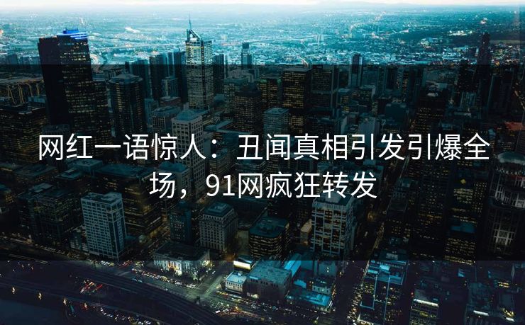 网红一语惊人：丑闻真相引发引爆全场，91网疯狂转发