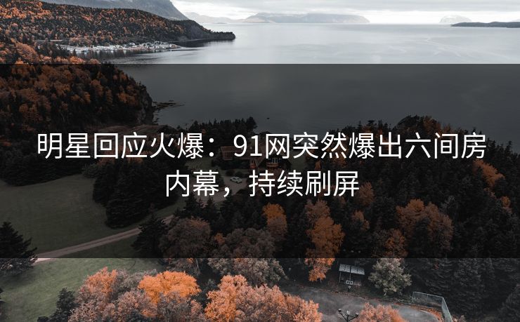 明星回应火爆：91网突然爆出六间房内幕，持续刷屏