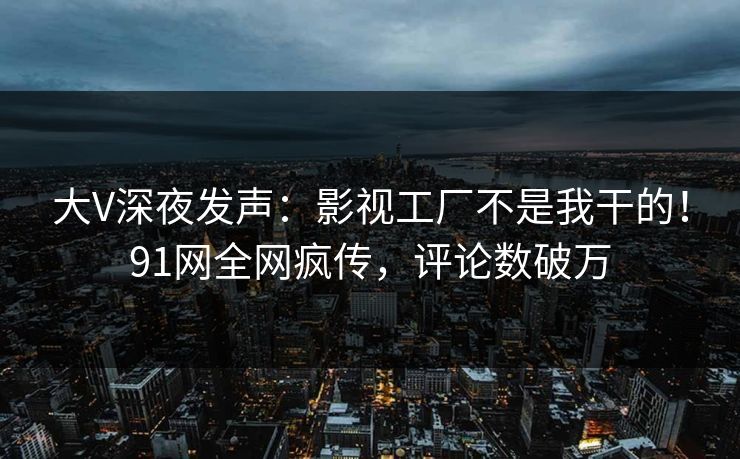 大V深夜发声：影视工厂不是我干的！91网全网疯传，评论数破万