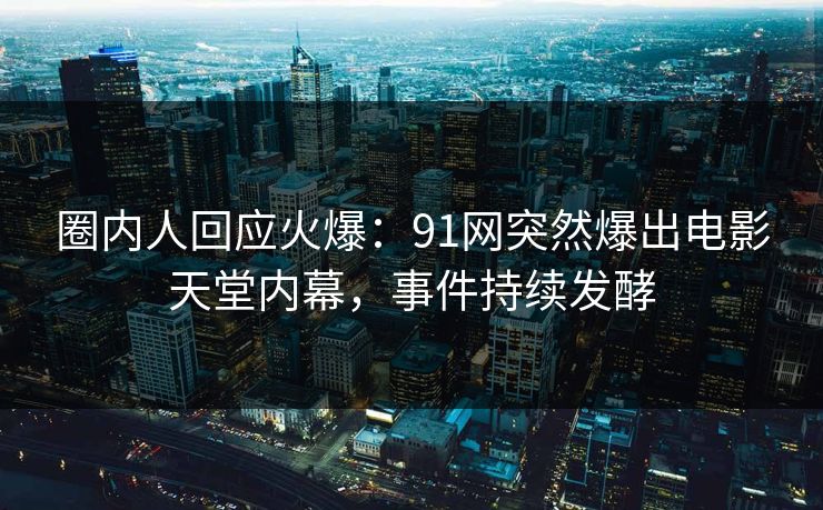 圈内人回应火爆：91网突然爆出电影天堂内幕，事件持续发酵