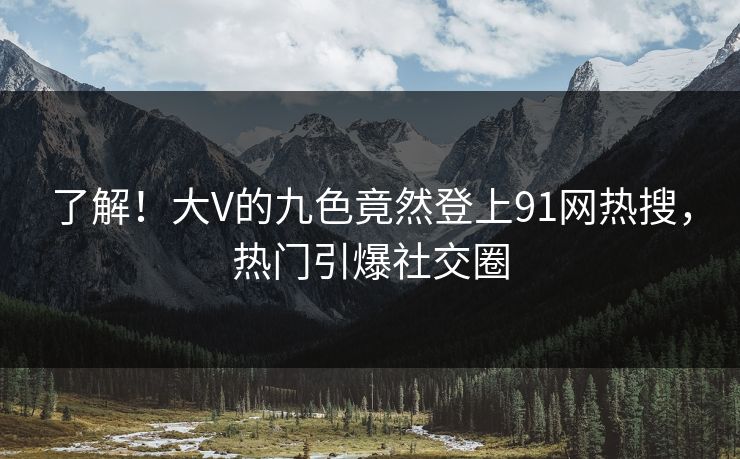 了解！大V的九色竟然登上91网热搜，热门引爆社交圈