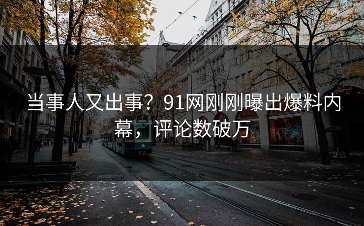 当事人又出事？91网刚刚曝出爆料内幕，评论数破万
