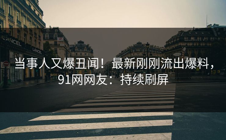 当事人又爆丑闻！最新刚刚流出爆料，91网网友：持续刷屏