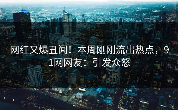 网红又爆丑闻！本周刚刚流出热点，91网网友：引发众怒