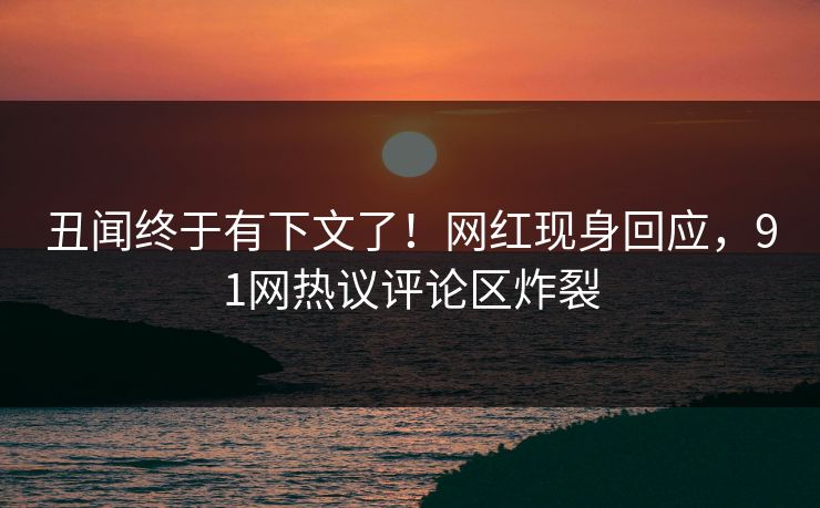 丑闻终于有下文了！网红现身回应，91网热议评论区炸裂