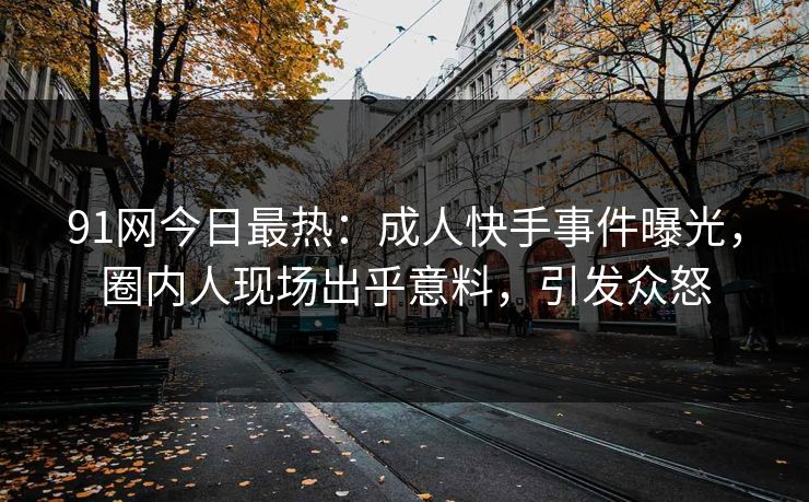 91网今日最热：成人快手事件曝光，圈内人现场出乎意料，引发众怒