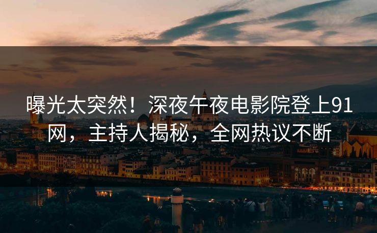 曝光太突然！深夜午夜电影院登上91网，主持人揭秘，全网热议不断