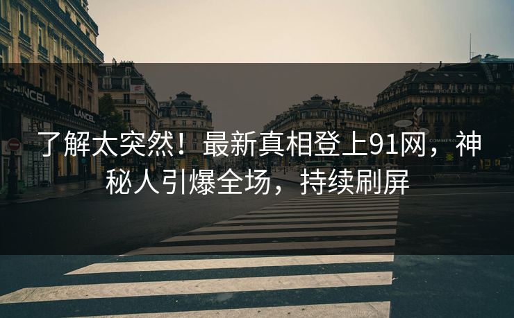 了解太突然！最新真相登上91网，神秘人引爆全场，持续刷屏