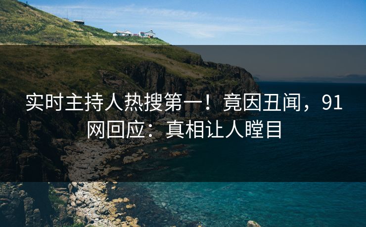 实时主持人热搜第一！竟因丑闻，91网回应：真相让人瞠目