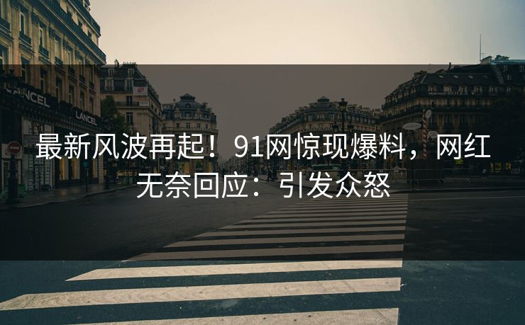 最新风波再起！91网惊现爆料，网红无奈回应：引发众怒