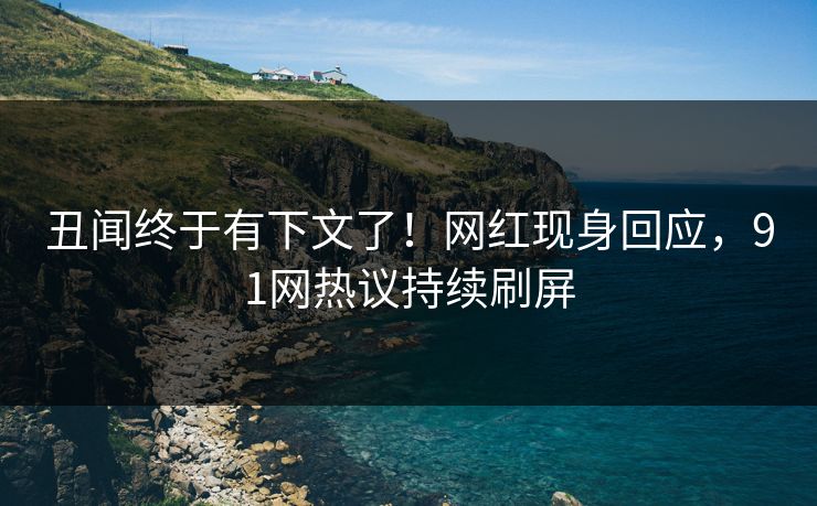 丑闻终于有下文了！网红现身回应，91网热议持续刷屏