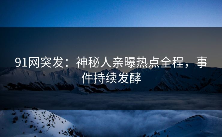91网突发：神秘人亲曝热点全程，事件持续发酵
