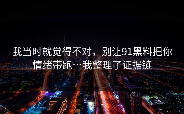 我当时就觉得不对，别让91黑料把你情绪带跑…我整理了证据链