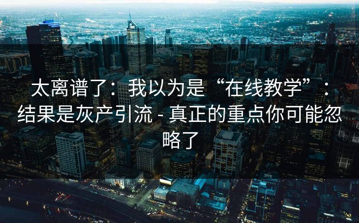太离谱了：我以为是“在线教学”：结果是灰产引流 - 真正的重点你可能忽略了