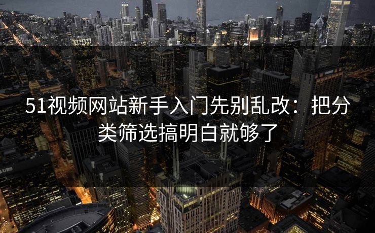 51视频网站新手入门先别乱改：把分类筛选搞明白就够了