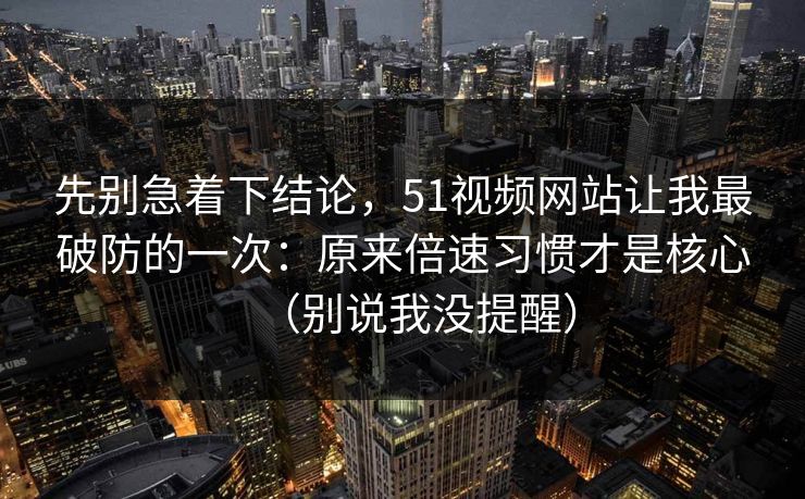 先别急着下结论，51视频网站让我最破防的一次：原来倍速习惯才是核心（别说我没提醒）