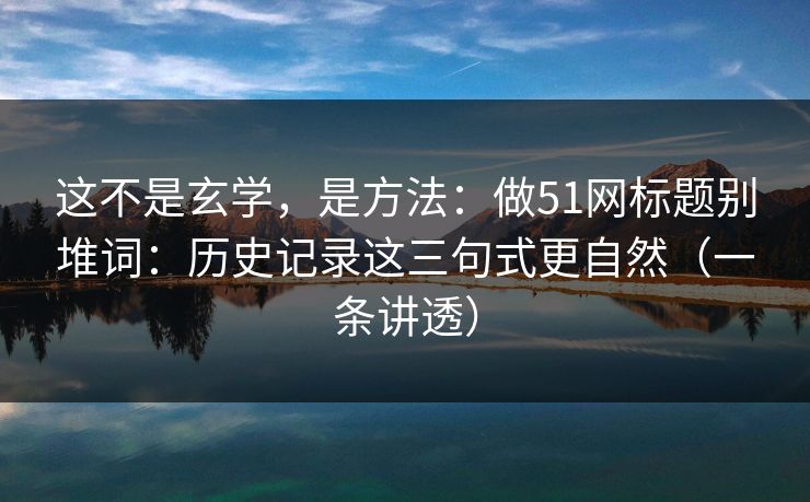 这不是玄学，是方法：做51网标题别堆词：历史记录这三句式更自然（一条讲透）