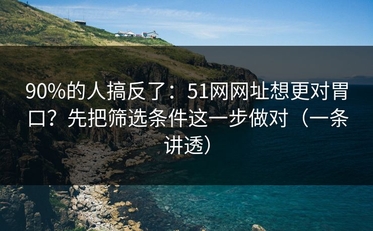 90%的人搞反了：51网网址想更对胃口？先把筛选条件这一步做对（一条讲透）