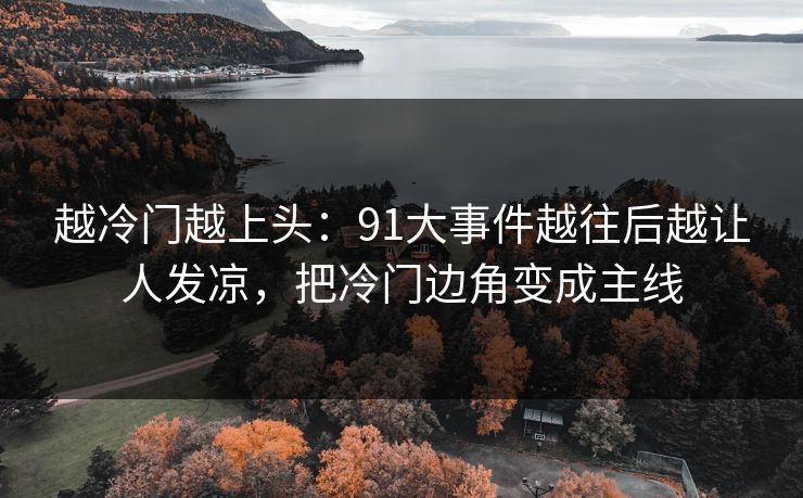 越冷门越上头：91大事件越往后越让人发凉，把冷门边角变成主线