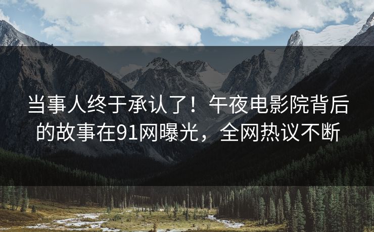 当事人终于承认了！午夜电影院背后的故事在91网曝光，全网热议不断