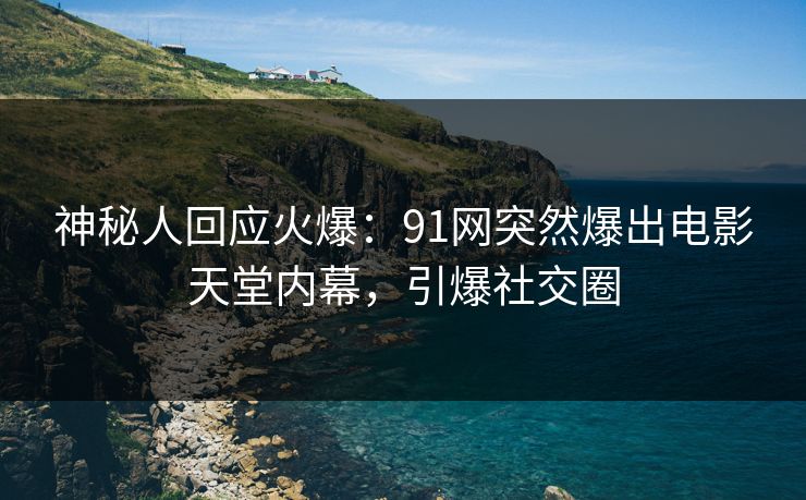 神秘人回应火爆：91网突然爆出电影天堂内幕，引爆社交圈