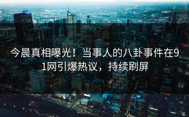 今晨真相曝光！当事人的八卦事件在91网引爆热议，持续刷屏