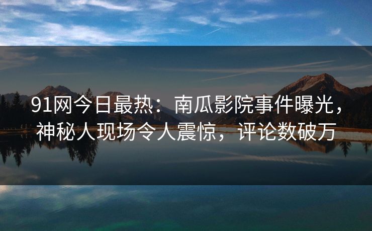 91网今日最热：南瓜影院事件曝光，神秘人现场令人震惊，评论数破万