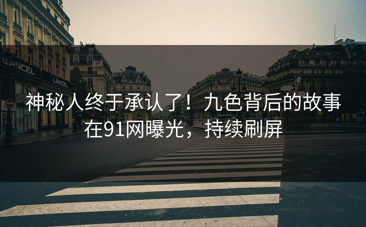 神秘人终于承认了！九色背后的故事在91网曝光，持续刷屏
