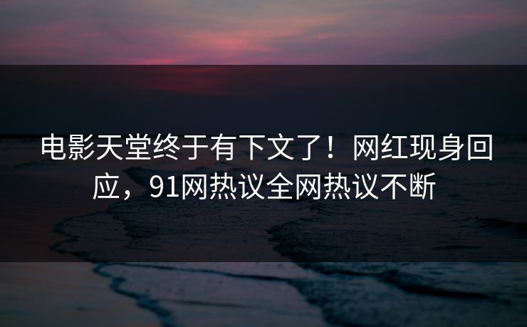 电影天堂终于有下文了！网红现身回应，91网热议全网热议不断