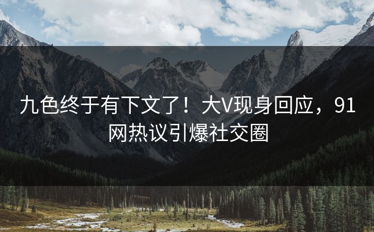九色终于有下文了！大V现身回应，91网热议引爆社交圈
