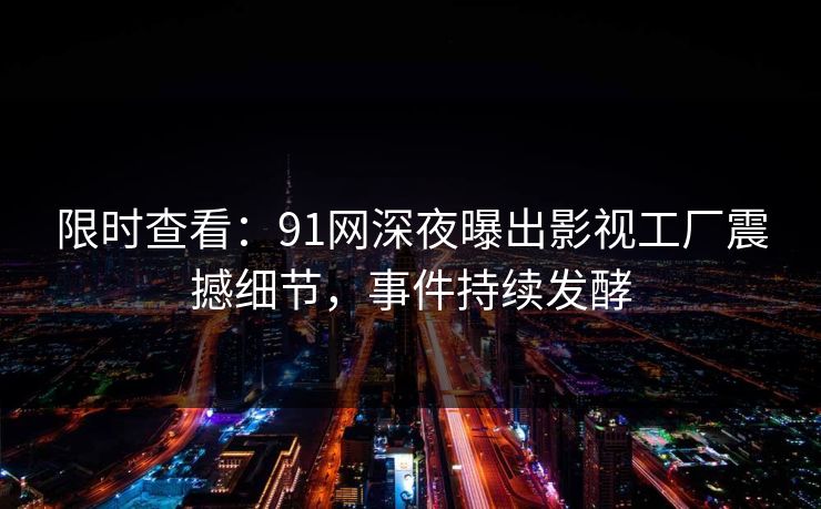 限时查看：91网深夜曝出影视工厂震撼细节，事件持续发酵