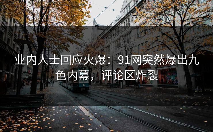业内人士回应火爆：91网突然爆出九色内幕，评论区炸裂