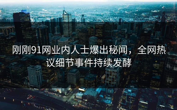 刚刚91网业内人士爆出秘闻，全网热议细节事件持续发酵