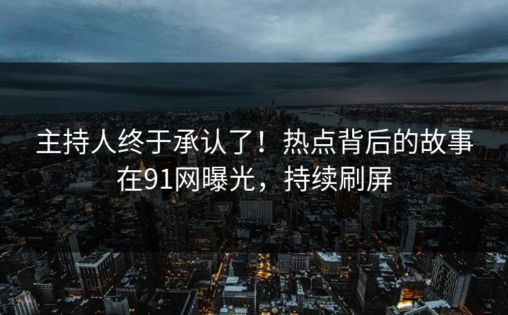 主持人终于承认了！热点背后的故事在91网曝光，持续刷屏