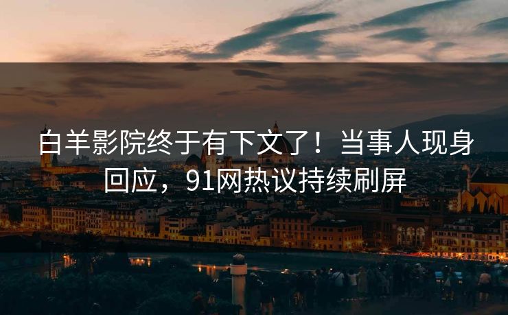 白羊影院终于有下文了！当事人现身回应，91网热议持续刷屏