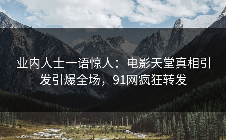 业内人士一语惊人：电影天堂真相引发引爆全场，91网疯狂转发