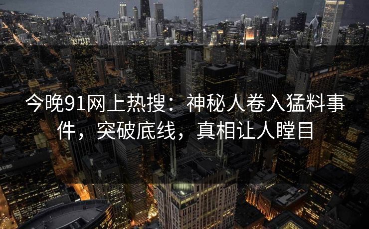 今晚91网上热搜：神秘人卷入猛料事件，突破底线，真相让人瞠目