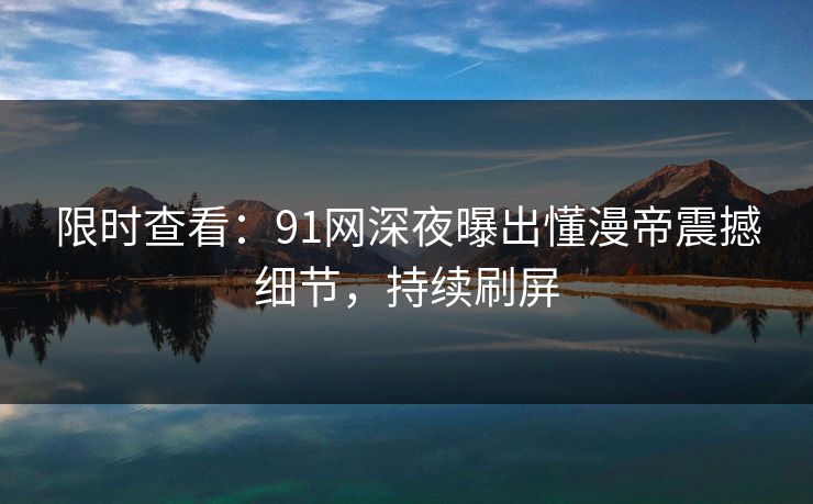 限时查看：91网深夜曝出懂漫帝震撼细节，持续刷屏