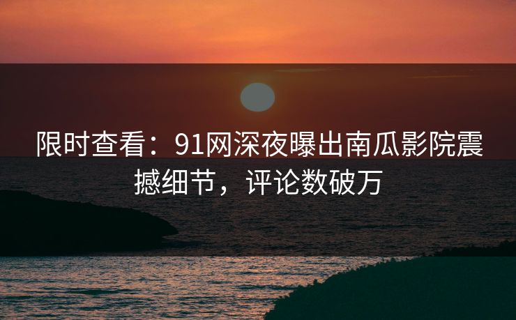 限时查看：91网深夜曝出南瓜影院震撼细节，评论数破万