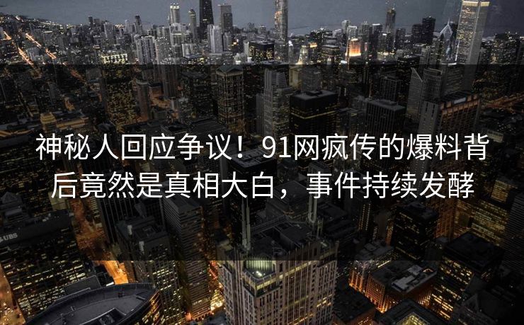 神秘人回应争议！91网疯传的爆料背后竟然是真相大白，事件持续发酵
