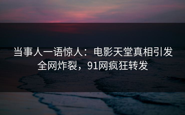 当事人一语惊人：电影天堂真相引发全网炸裂，91网疯狂转发