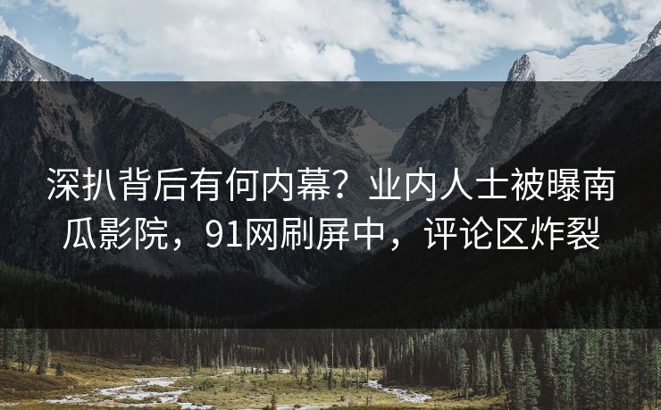 深扒背后有何内幕？业内人士被曝南瓜影院，91网刷屏中，评论区炸裂