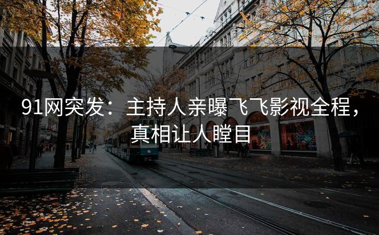 91网突发：主持人亲曝飞飞影视全程，真相让人瞠目