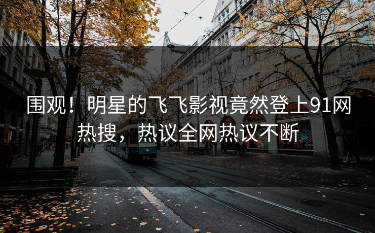 围观！明星的飞飞影视竟然登上91网热搜，热议全网热议不断