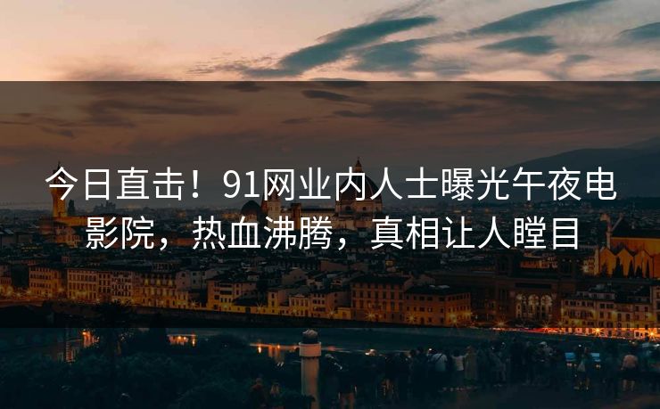 今日直击！91网业内人士曝光午夜电影院，热血沸腾，真相让人瞠目