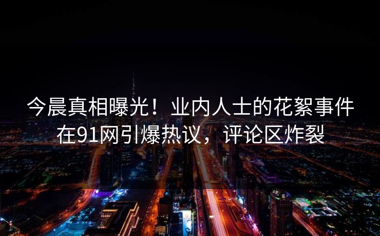 今晨真相曝光！业内人士的花絮事件在91网引爆热议，评论区炸裂