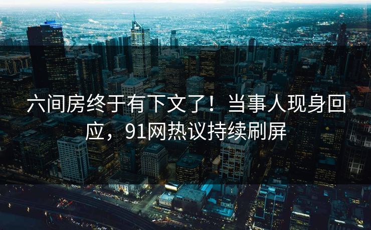 六间房终于有下文了！当事人现身回应，91网热议持续刷屏