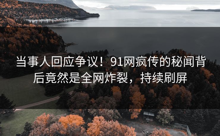 当事人回应争议！91网疯传的秘闻背后竟然是全网炸裂，持续刷屏