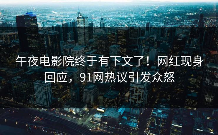 午夜电影院终于有下文了！网红现身回应，91网热议引发众怒